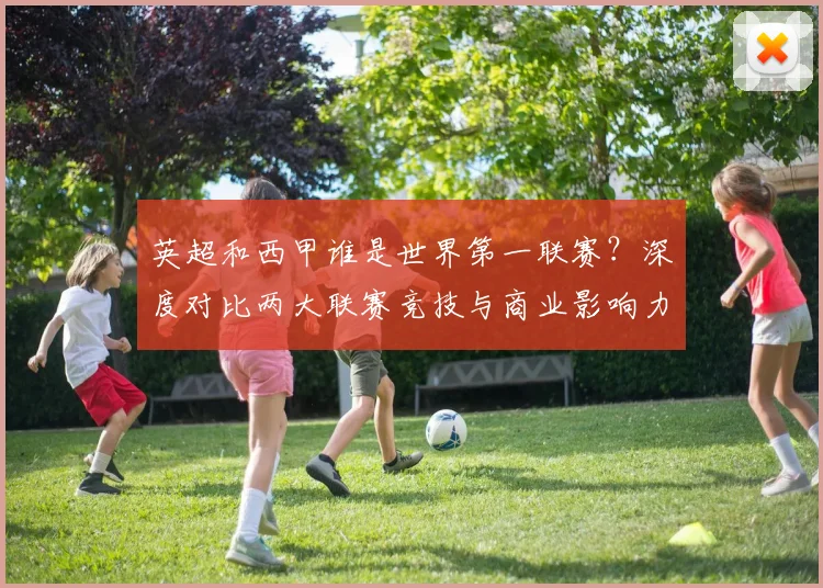 英超和西甲谁是世界第一联赛？深度对比两大联赛竞技与商业影响力