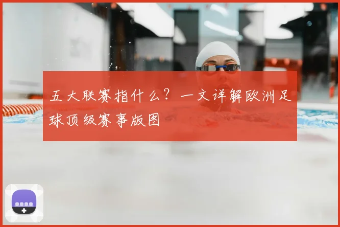 五大联赛指什么？一文详解欧洲足球顶级赛事版图