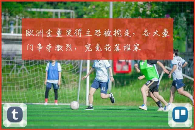 欧洲金童奖得主恐被挖走，各大豪门争夺激烈，究竟花落谁家
