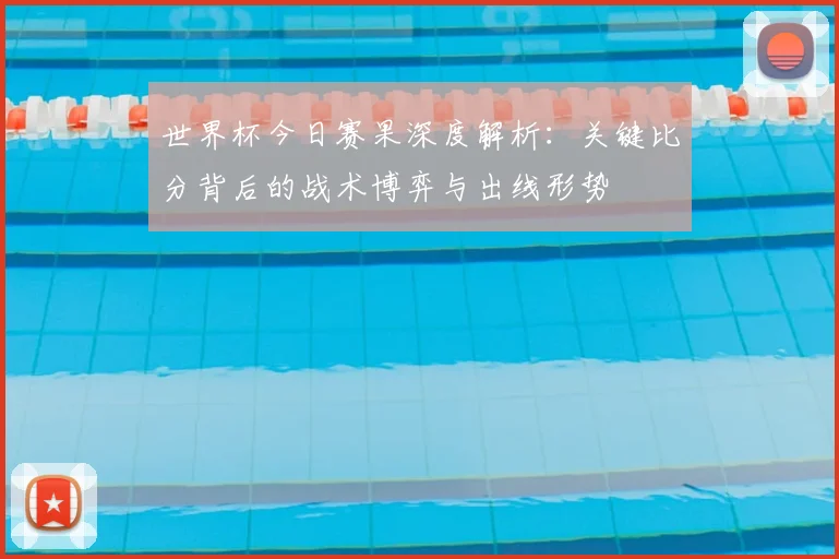 世界杯今日赛果深度解析：关键比分背后的战术博弈与出线形势