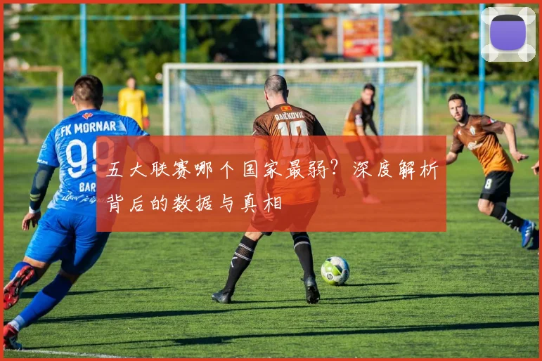 五大联赛哪个国家最弱？深度解析背后的数据与真相