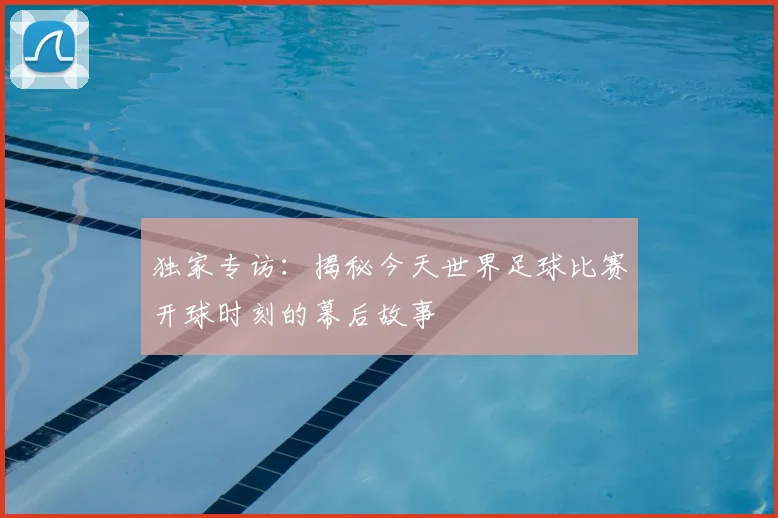 独家专访：揭秘今天世界足球比赛开球时刻的幕后故事
