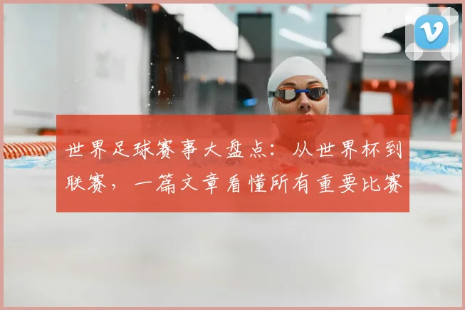 世界足球赛事大盘点：从世界杯到联赛，一篇文章看懂所有重要比赛！