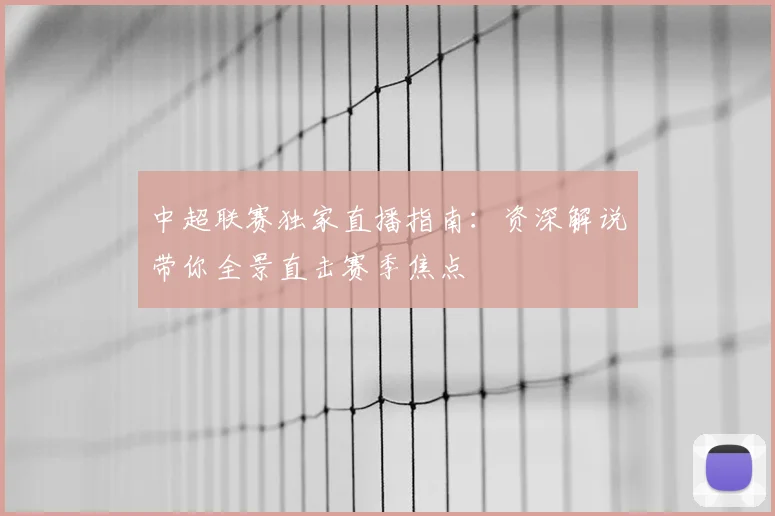 中超联赛独家直播指南：资深解说带你全景直击赛季焦点