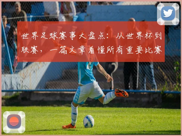 世界足球赛事大盘点：从世界杯到联赛，一篇文章看懂所有重要比赛！