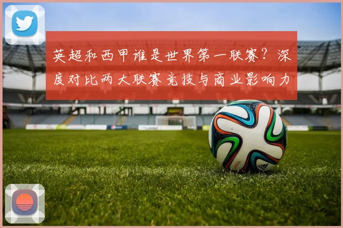 英超和西甲谁是世界第一联赛？深度对比两大联赛竞技与商业影响力