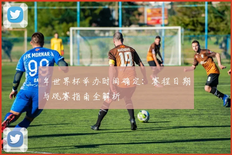 年世界杯举办时间确定：赛程日期与观赛指南全解析