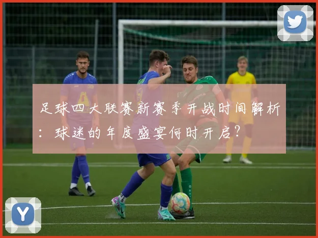 足球四大联赛新赛季开战时间解析：球迷的年度盛宴何时开启？