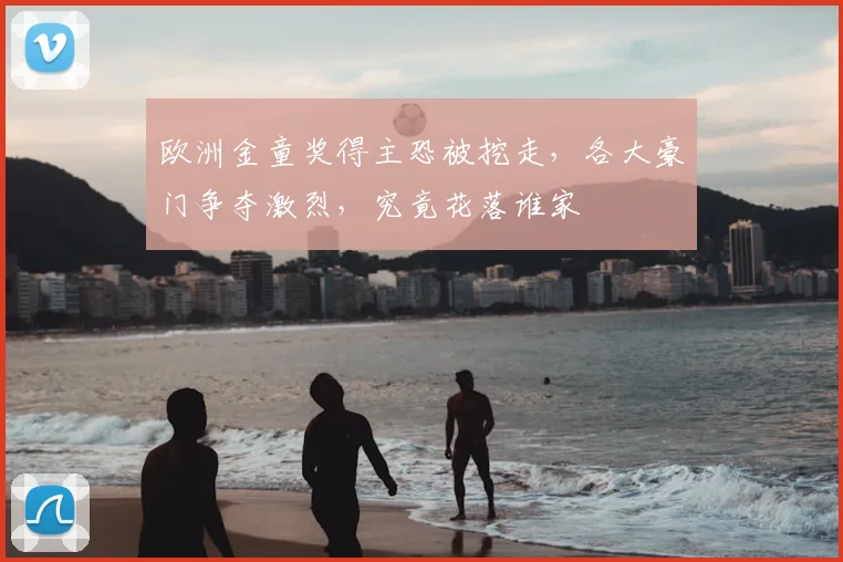 欧洲金童奖得主恐被挖走，各大豪门争夺激烈，究竟花落谁家
