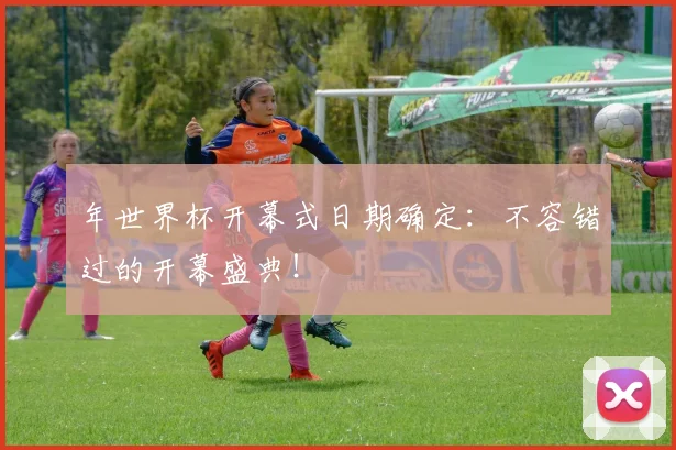 年世界杯开幕式日期确定：不容错过的开幕盛典！