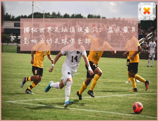 揭秘世界足坛顶级豪门：盘点最具影响力的足球俱乐部
